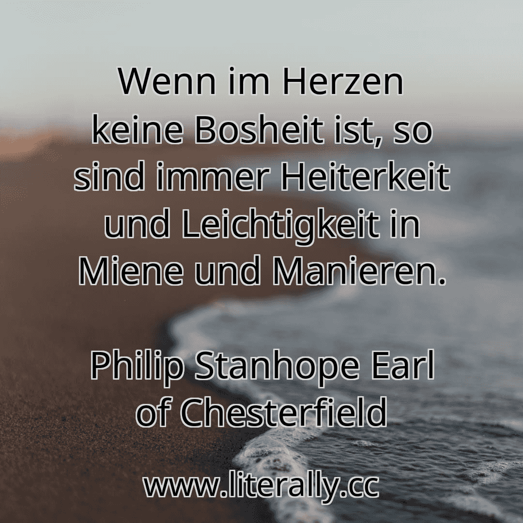 Wenn im Herzen keine Bosheit ist, so sind immer Heiterkeit und Leichtigkeit in Miene und Manieren.
Philip Stanhope Earl of Chesterfield
