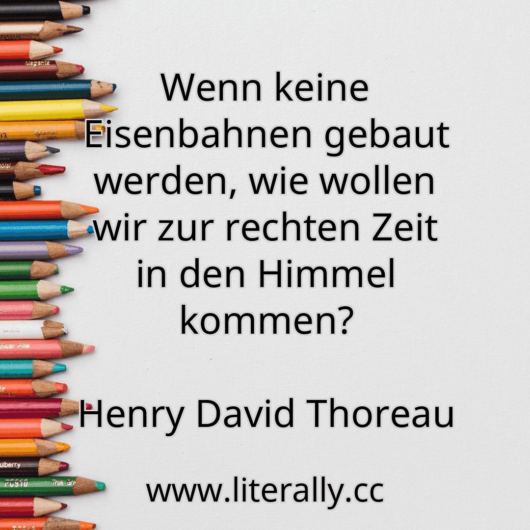 Wenn keine Eisenbahnen gebaut werden, wie wollen wir zur rechten Zeit in den Himmel kommen?
Henry David Thoreau
