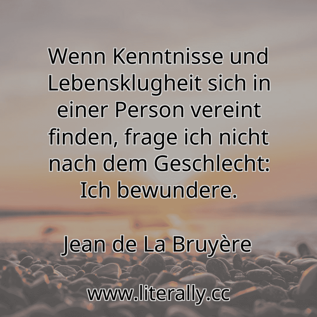 Wenn Kenntnisse und Lebensklugheit sich in einer Person vereint finden, frage ich nicht nach dem Geschlecht: Ich bewundere.
Jean de La Bruyère
