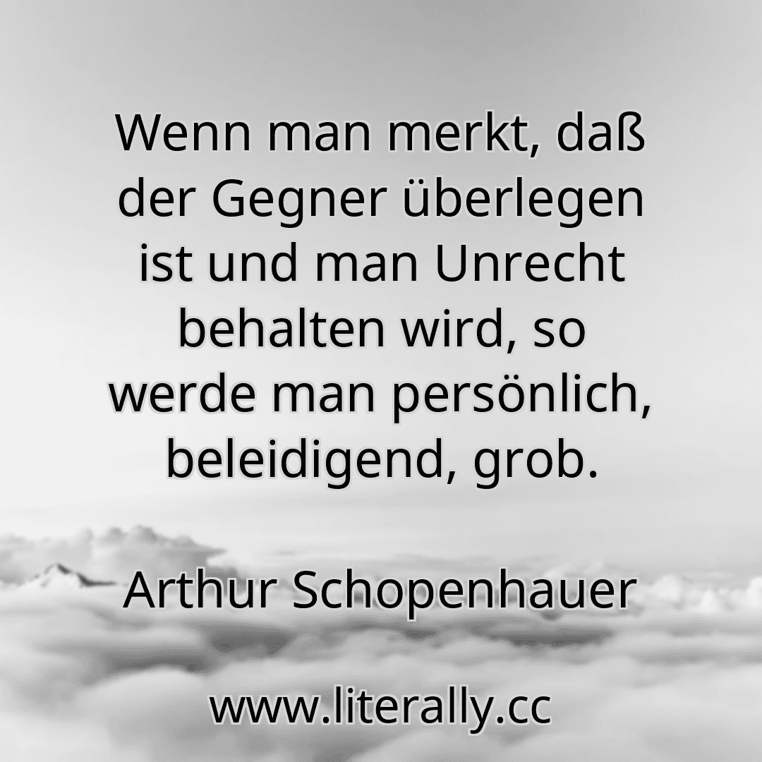 Wenn man merkt, daß der Gegner überlegen ist und man Unrecht behalten wird, so werde man persönlich, beleidigend, grob.
Arthur Schopenhauer
