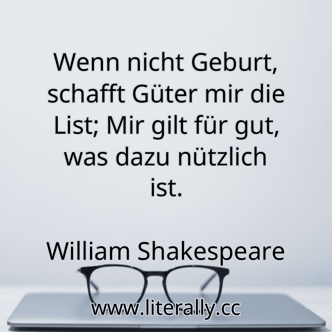 Wenn nicht Geburt, schafft Güter mir die List; Mir gilt für gut, was dazu nützlich ist.
William Shakespeare
