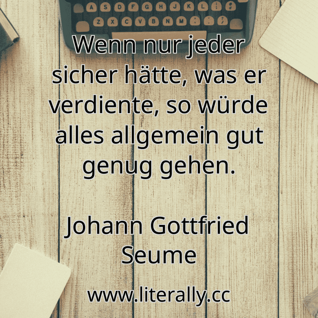 Wenn nur jeder sicher hätte, was er verdiente, so würde alles allgemein gut genug gehen.
Johann Gottfried Seume
