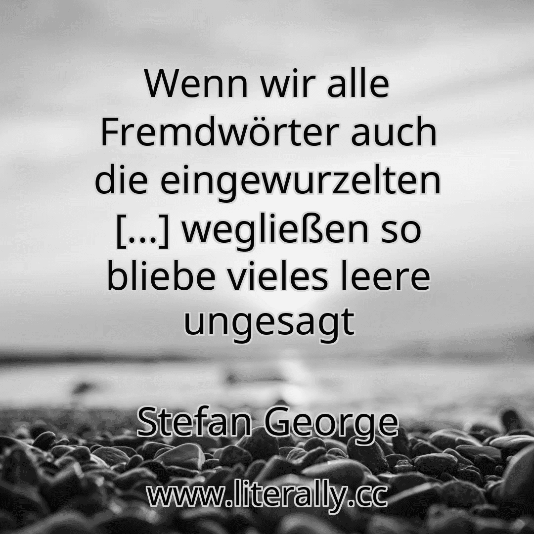Wenn wir alle Fremdwörter auch die eingewurzelten [...] wegließen so bliebe vieles leere ungesagt
Stefan George
