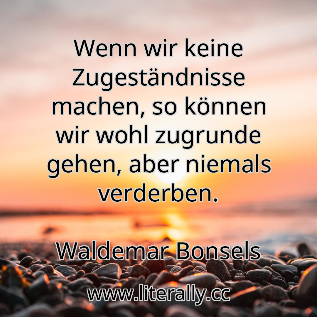Wenn wir keine Zugeständnisse machen, so können wir wohl zugrunde gehen, aber niemals verderben.
Waldemar Bonsels

