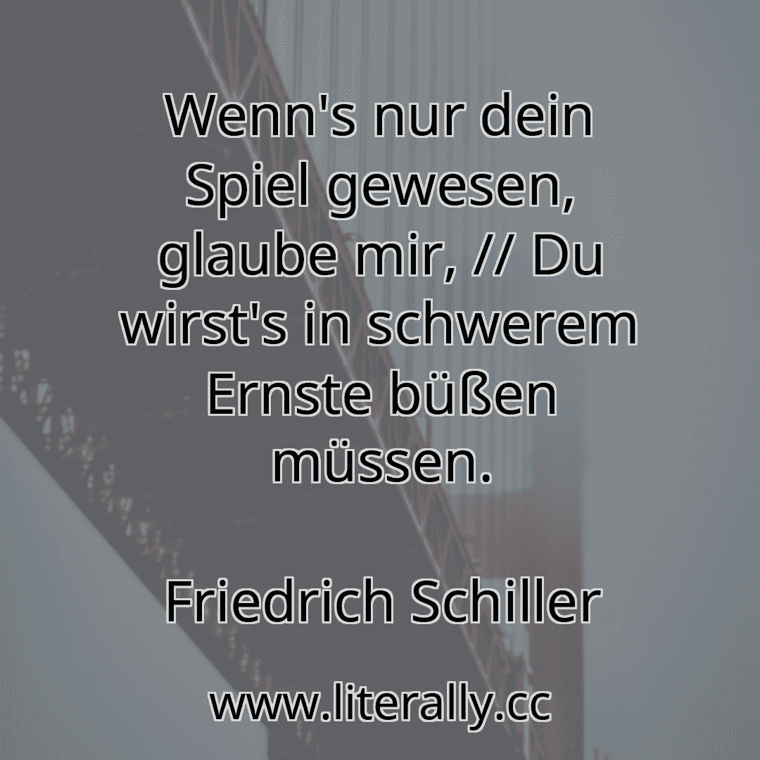 Wenn's nur dein Spiel gewesen, glaube mir, // Du wirst's in schwerem Ernste büßen müssen.
Friedrich Schiller
