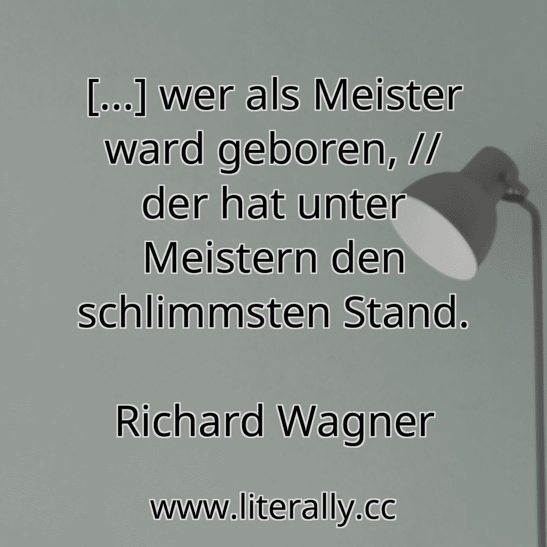 [...] wer als Meister ward geboren, // der hat unter Meistern den schlimmsten Stand.
Richard Wagner
