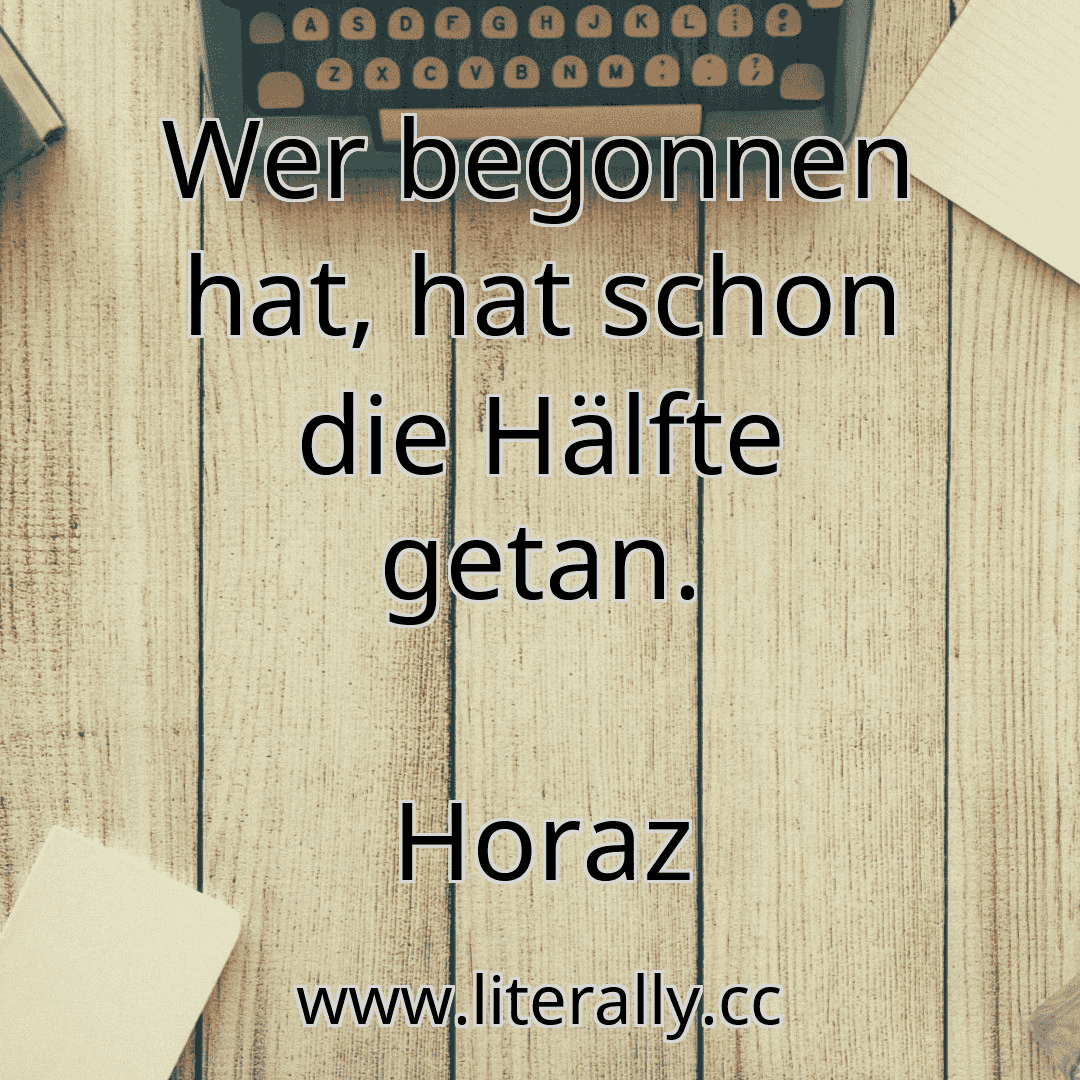 Wer begonnen hat, hat schon die Hälfte getan.
Horaz
