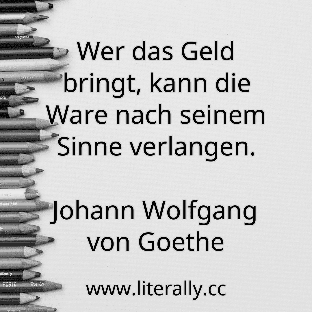 Wer das Geld bringt, kann die Ware nach seinem Sinne verlangen.
Johann Wolfgang von Goethe
