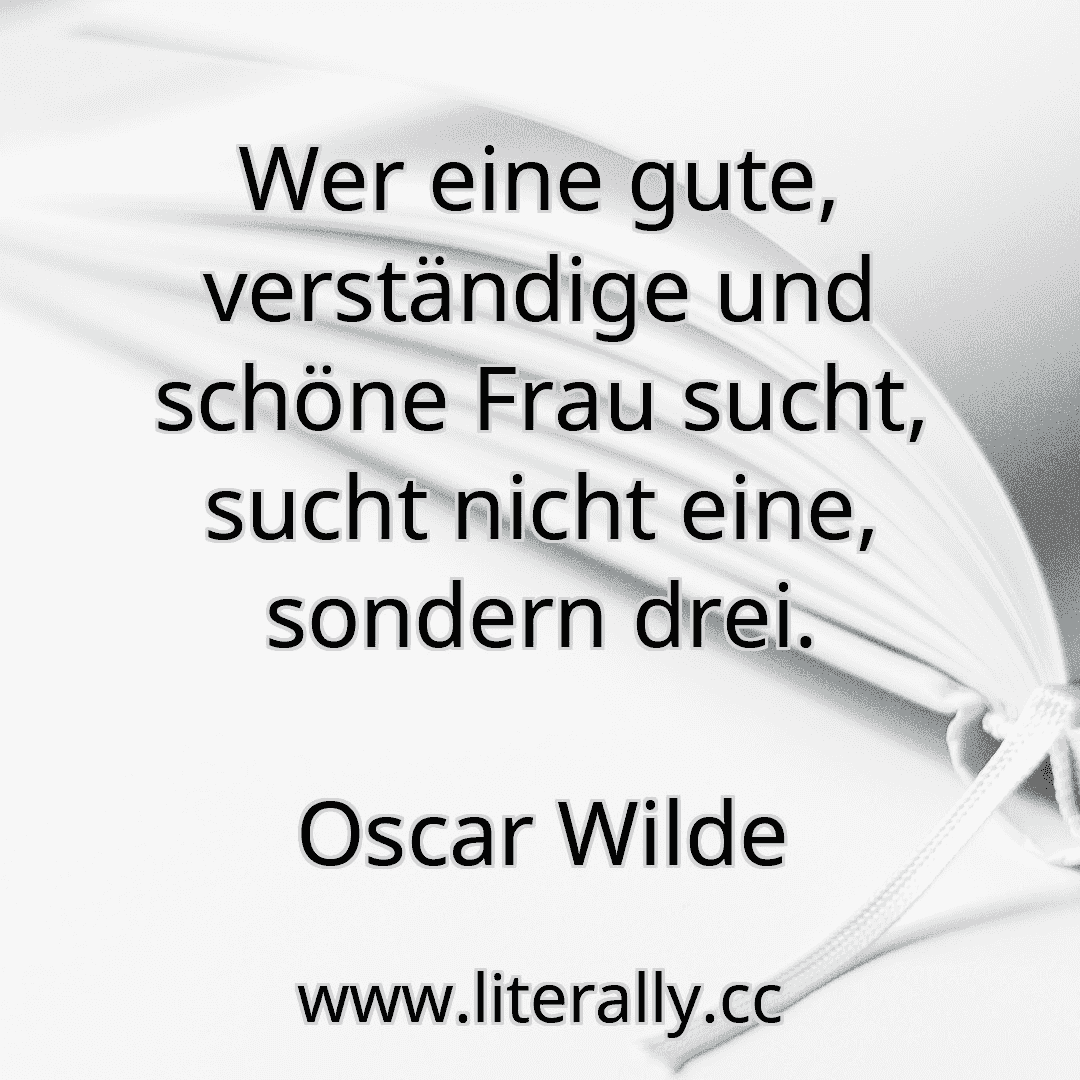Wer eine gute, verständige und schöne Frau sucht, sucht nicht eine, sondern drei.
Oscar Wilde
