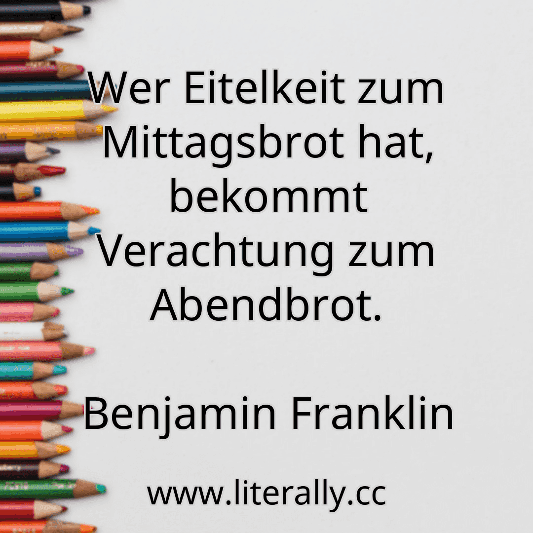 Wer Eitelkeit zum Mittagsbrot hat, bekommt Verachtung zum Abendbrot.
Benjamin Franklin
