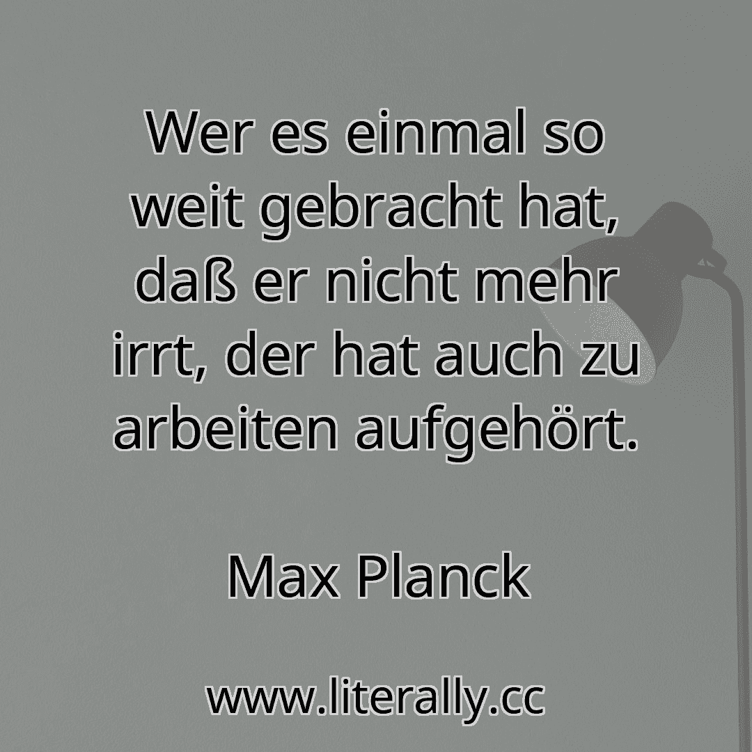 Wer es einmal so weit gebracht hat, daß er nicht mehr irrt, der hat auch zu arbeiten aufgehört.
Max Planck
