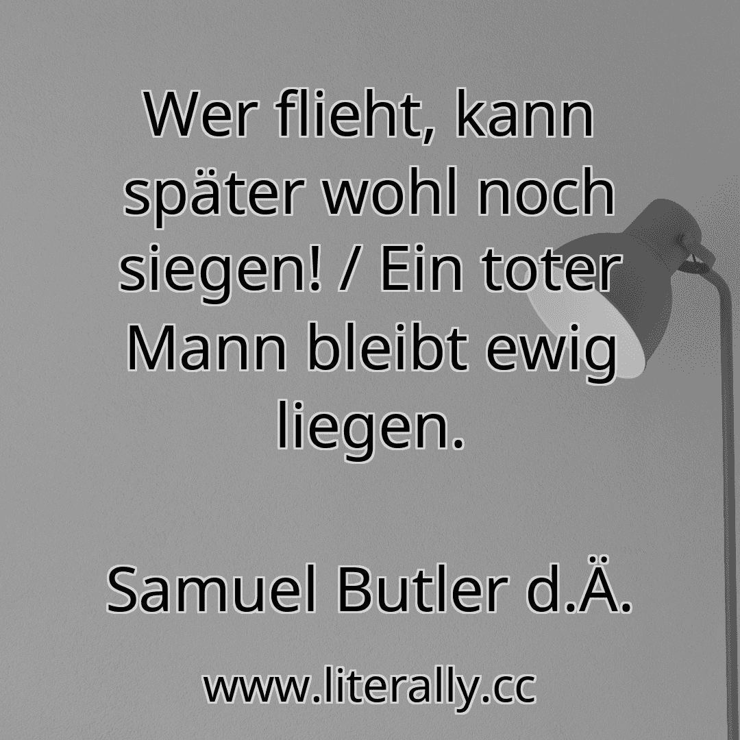 Wer flieht, kann später wohl noch siegen! / Ein toter Mann bleibt ewig liegen.
Samuel Butler d.Ä.
