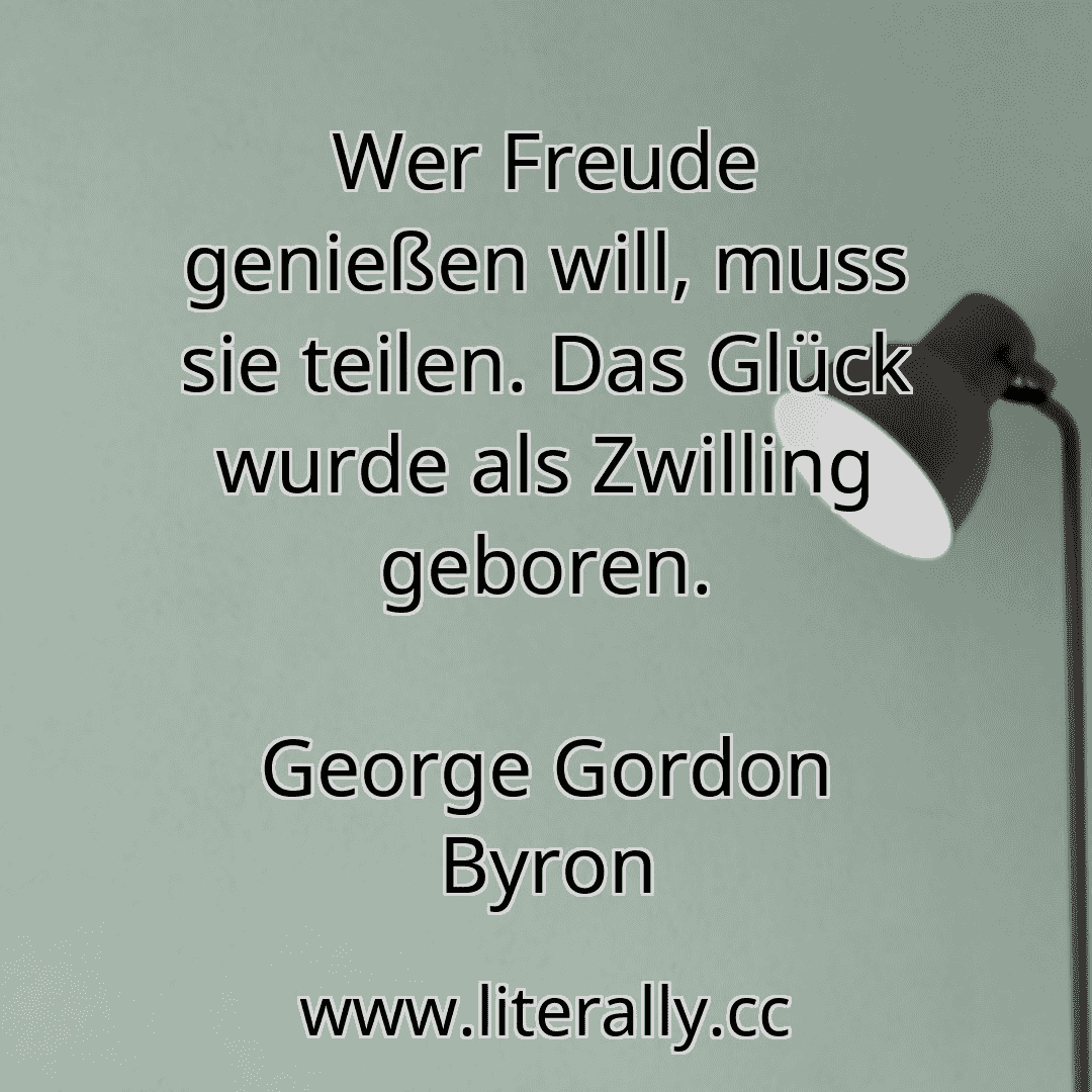 Wer Freude genießen will, muss sie teilen. Das Glück wurde als Zwilling geboren.
George Gordon Byron
