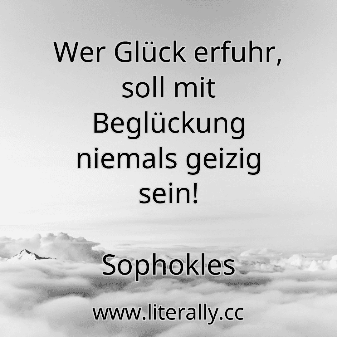 Wer Glück erfuhr, soll mit Beglückung niemals geizig sein!
Sophokles
