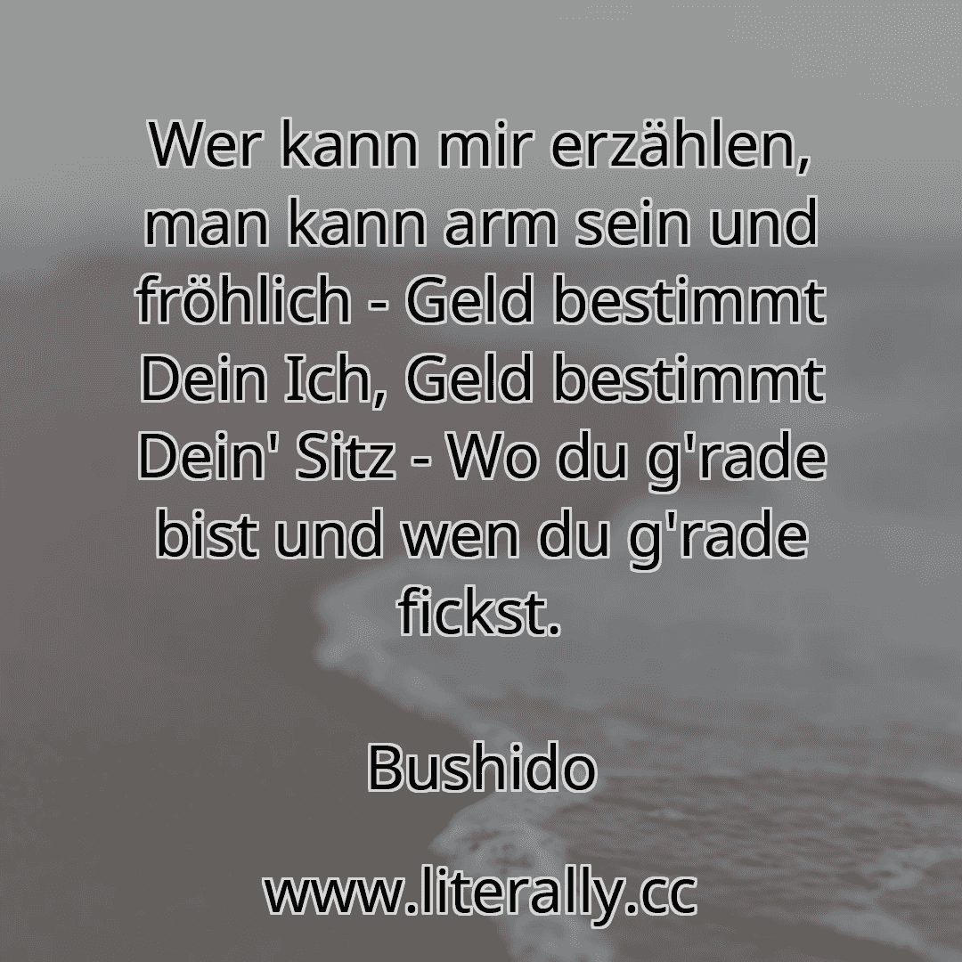 Wer kann mir erzählen, man kann arm sein und fröhlich - Geld bestimmt Dein Ich, Geld bestimmt Dein' Sitz - Wo du g'rade bist und wen du g'rade fickst.
Bushido

