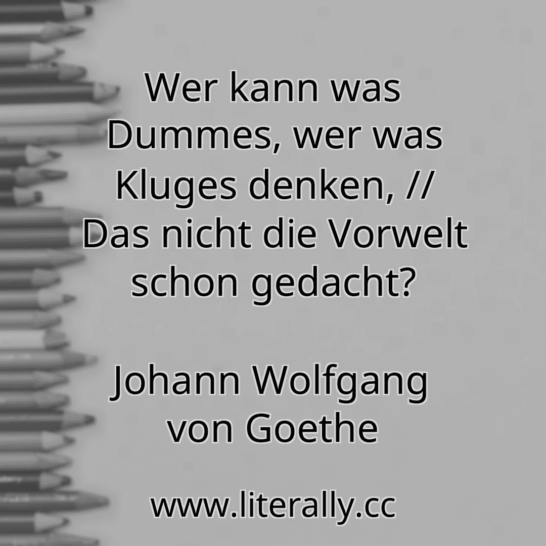 Wer kann was Dummes, wer was Kluges denken, // Das nicht die Vorwelt schon gedacht?
Johann Wolfgang von Goethe
