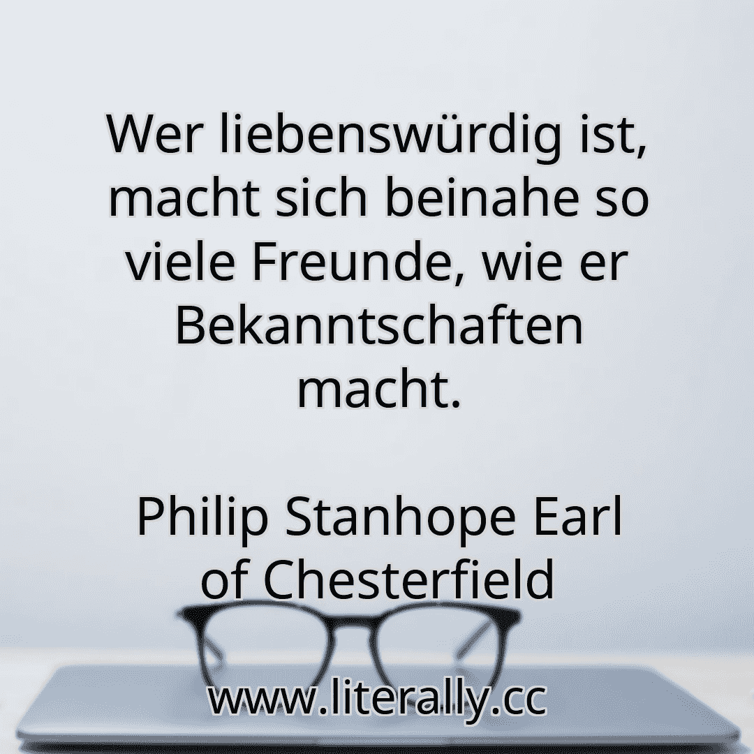 Wer liebenswürdig ist, macht sich beinahe so viele Freunde, wie er Bekanntschaften macht.
Philip Stanhope Earl of Chesterfield
