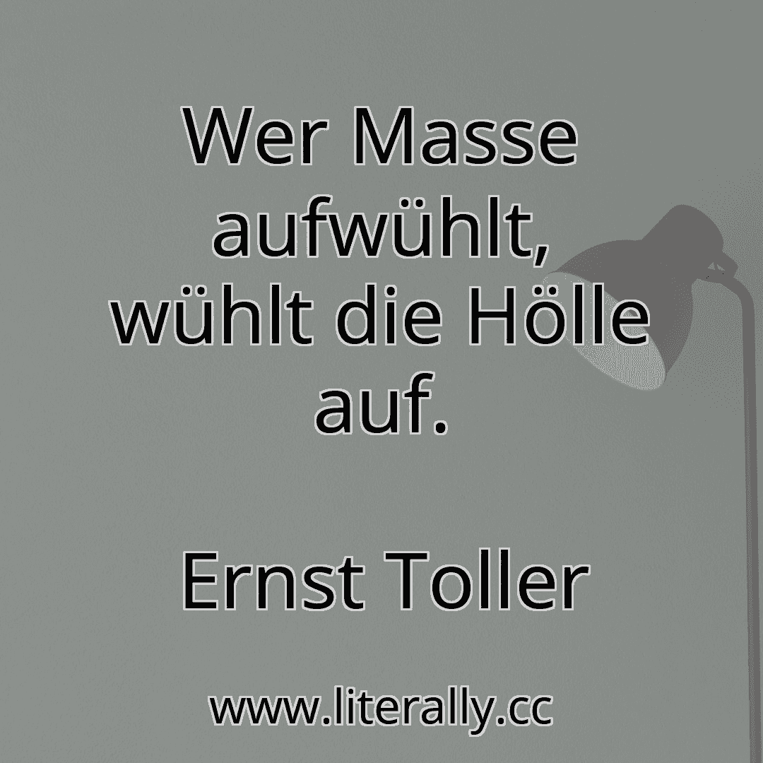 Wer Masse aufwühlt, wühlt die Hölle auf.
Ernst Toller
