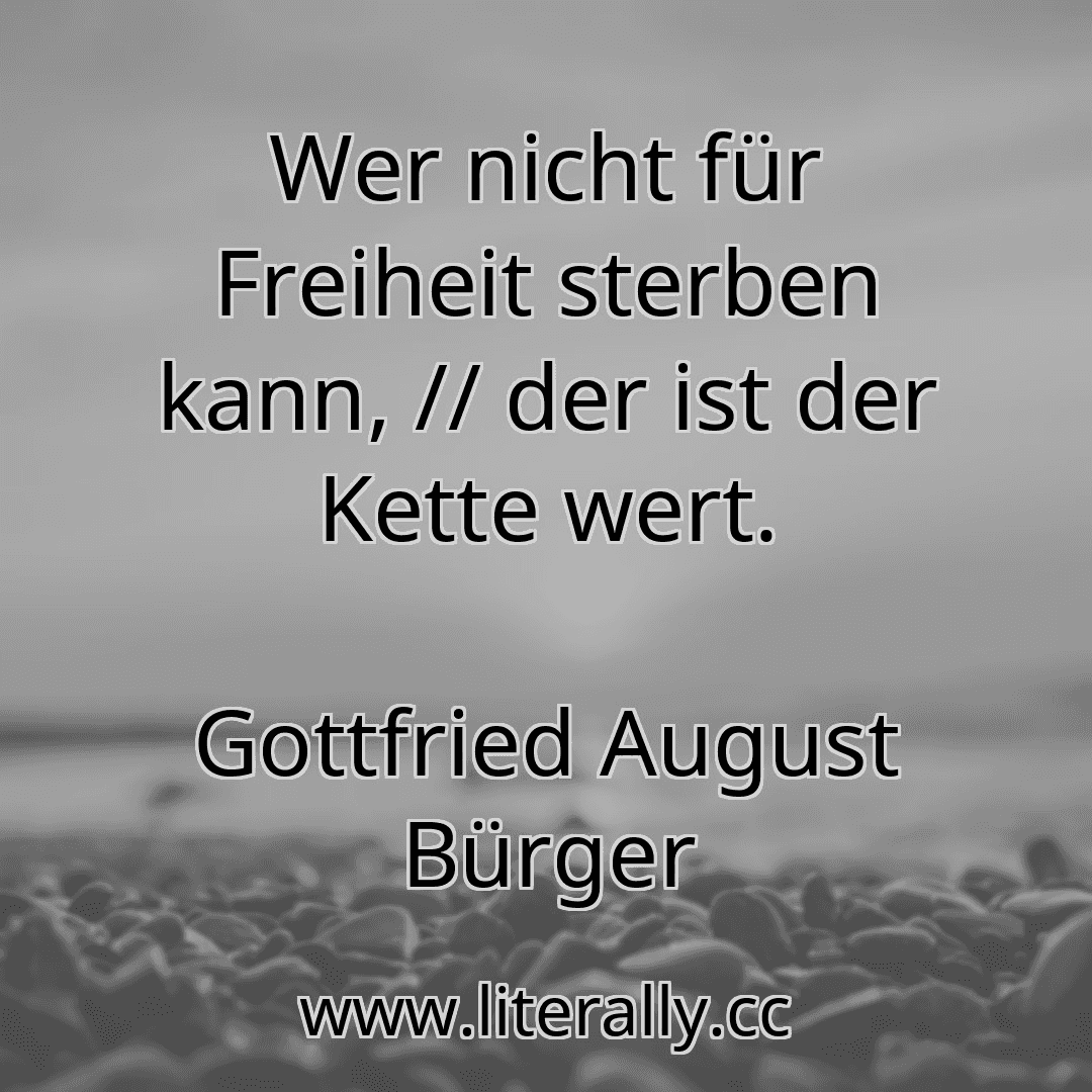 Wer nicht für Freiheit sterben kann, // der ist der Kette wert.
Gottfried August Bürger
