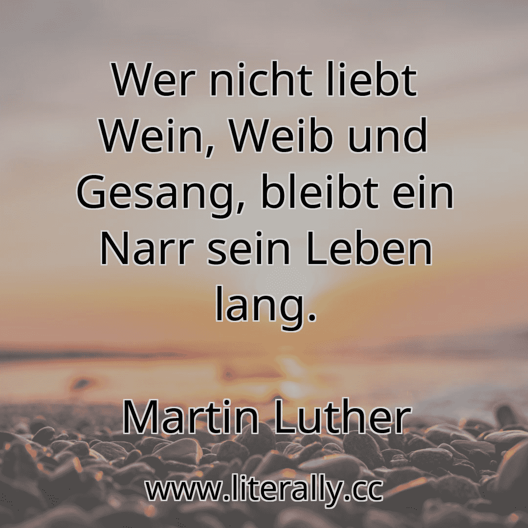 Wer nicht liebt Wein, Weib und Gesang, bleibt ein Narr sein Leben lang.
Martin Luther
