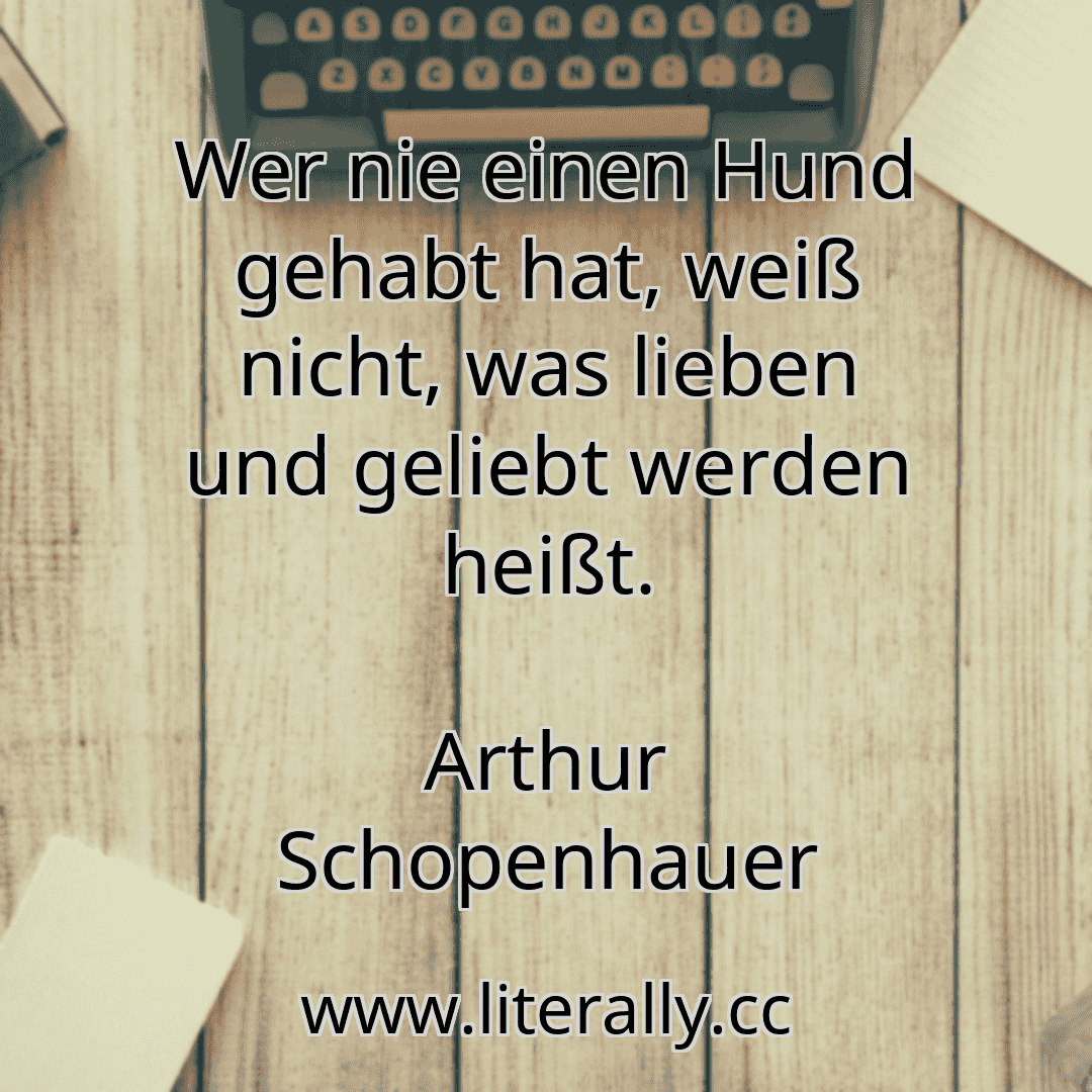 Wer nie einen Hund gehabt hat, weiß nicht, was lieben und geliebt werden heißt.
Arthur Schopenhauer
