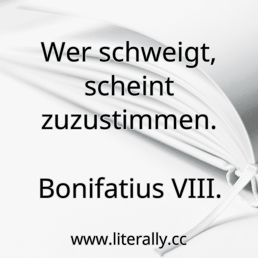 Wer schweigt, scheint zuzustimmen.
Bonifatius VIII.
