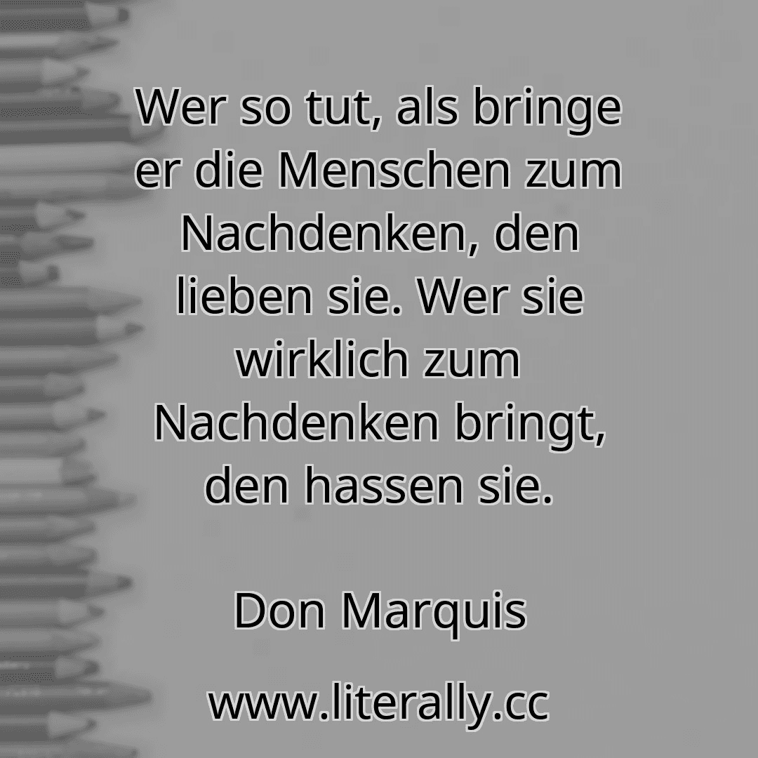 Wer so tut, als bringe er die Menschen zum Nachdenken, den lieben sie. Wer sie wirklich zum Nachdenken bringt, den hassen sie.
Don Marquis
