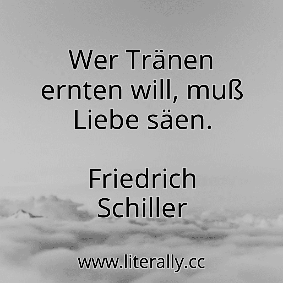 Wer Tränen ernten will, muß Liebe säen.
Friedrich Schiller
