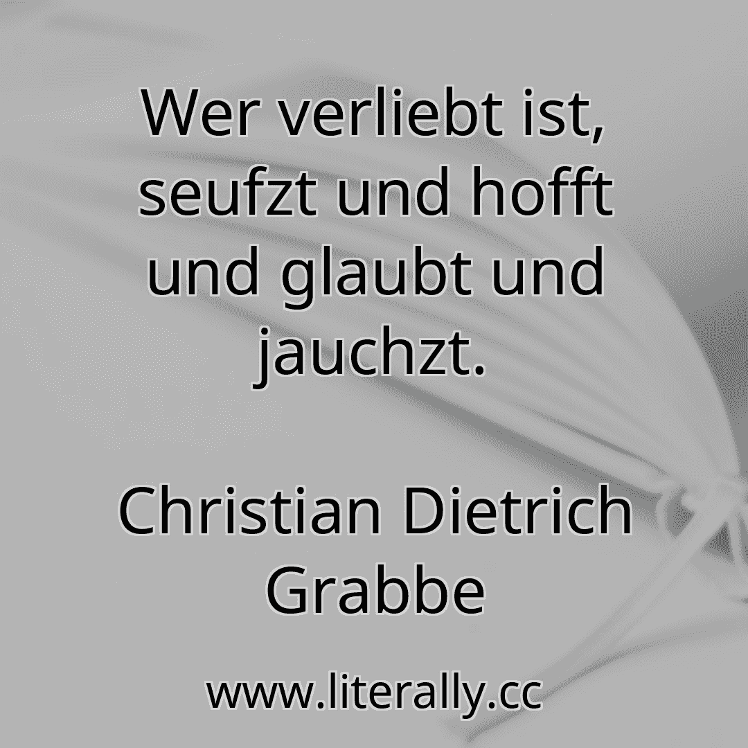 Wer verliebt ist, seufzt und hofft und glaubt und jauchzt.
Christian Dietrich Grabbe
