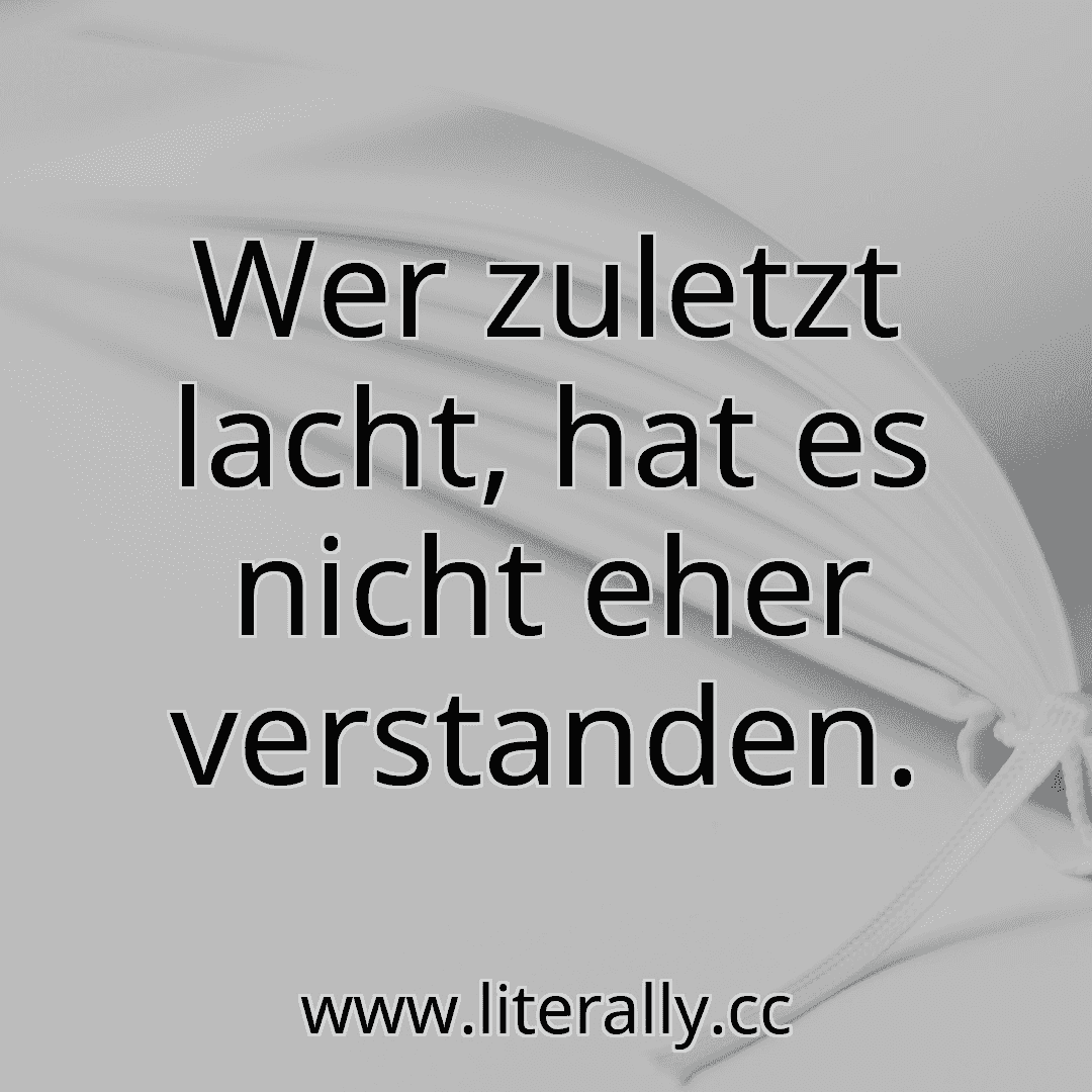 Wer zuletzt lacht, hat es nicht eher verstanden.
