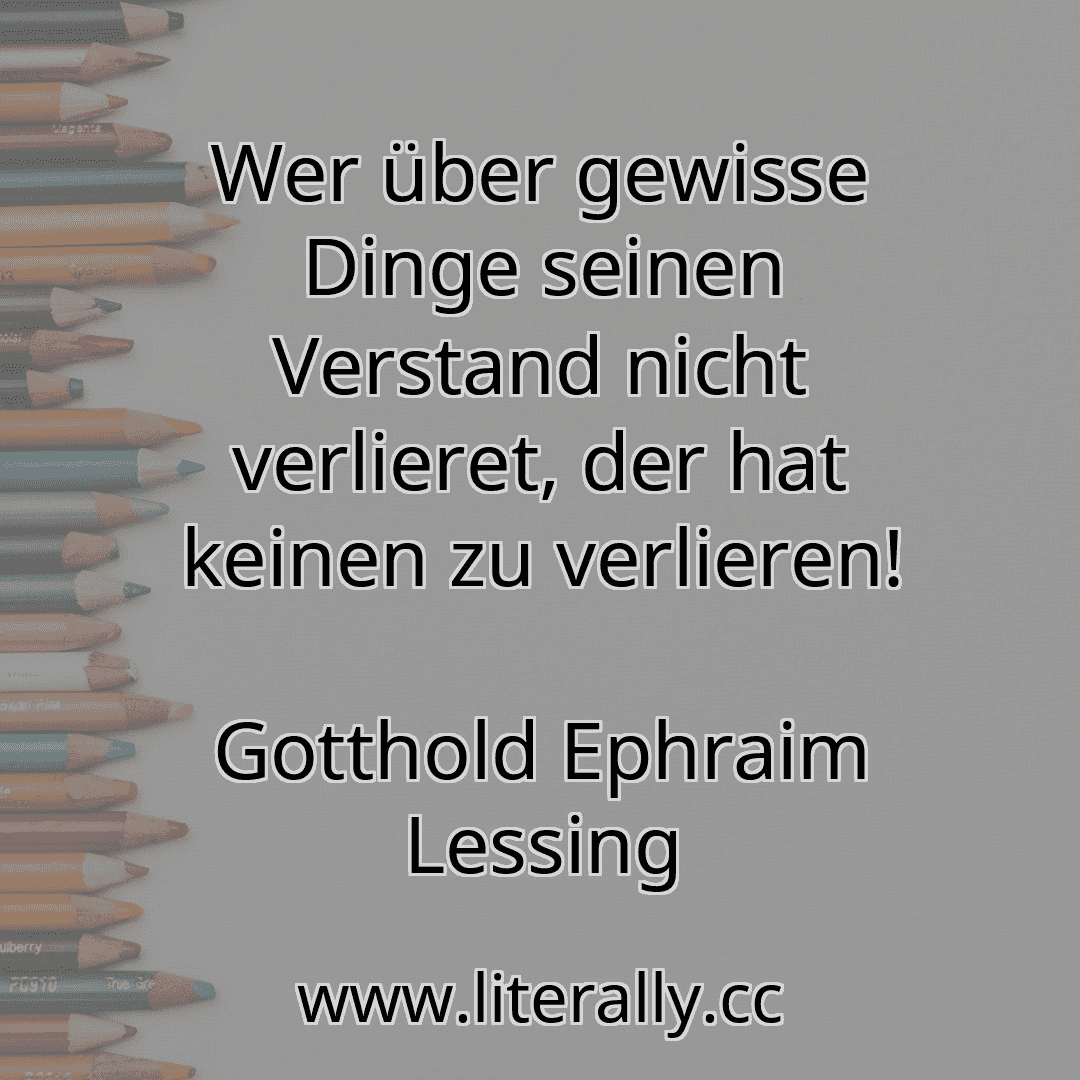 Wer über gewisse Dinge seinen Verstand nicht verlieret, der hat keinen zu verlieren!
Gotthold Ephraim Lessing
