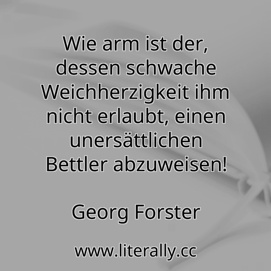 Wie arm ist der, dessen schwache Weichherzigkeit ihm nicht erlaubt, einen unersättlichen Bettler abzuweisen!
Georg Forster
