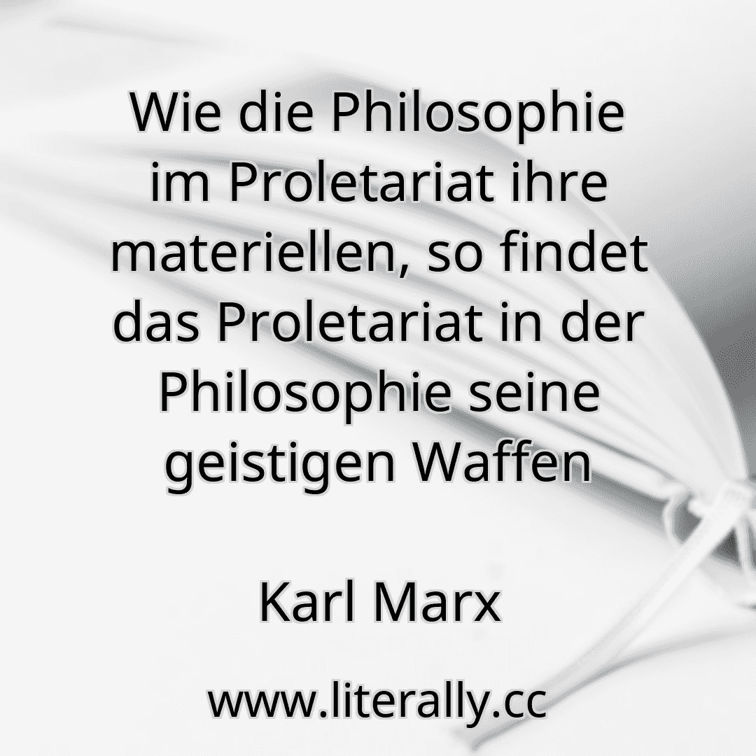 Wie die Philosophie im Proletariat ihre materiellen, so findet das Proletariat in der Philosophie seine geistigen Waffen
Karl Marx
