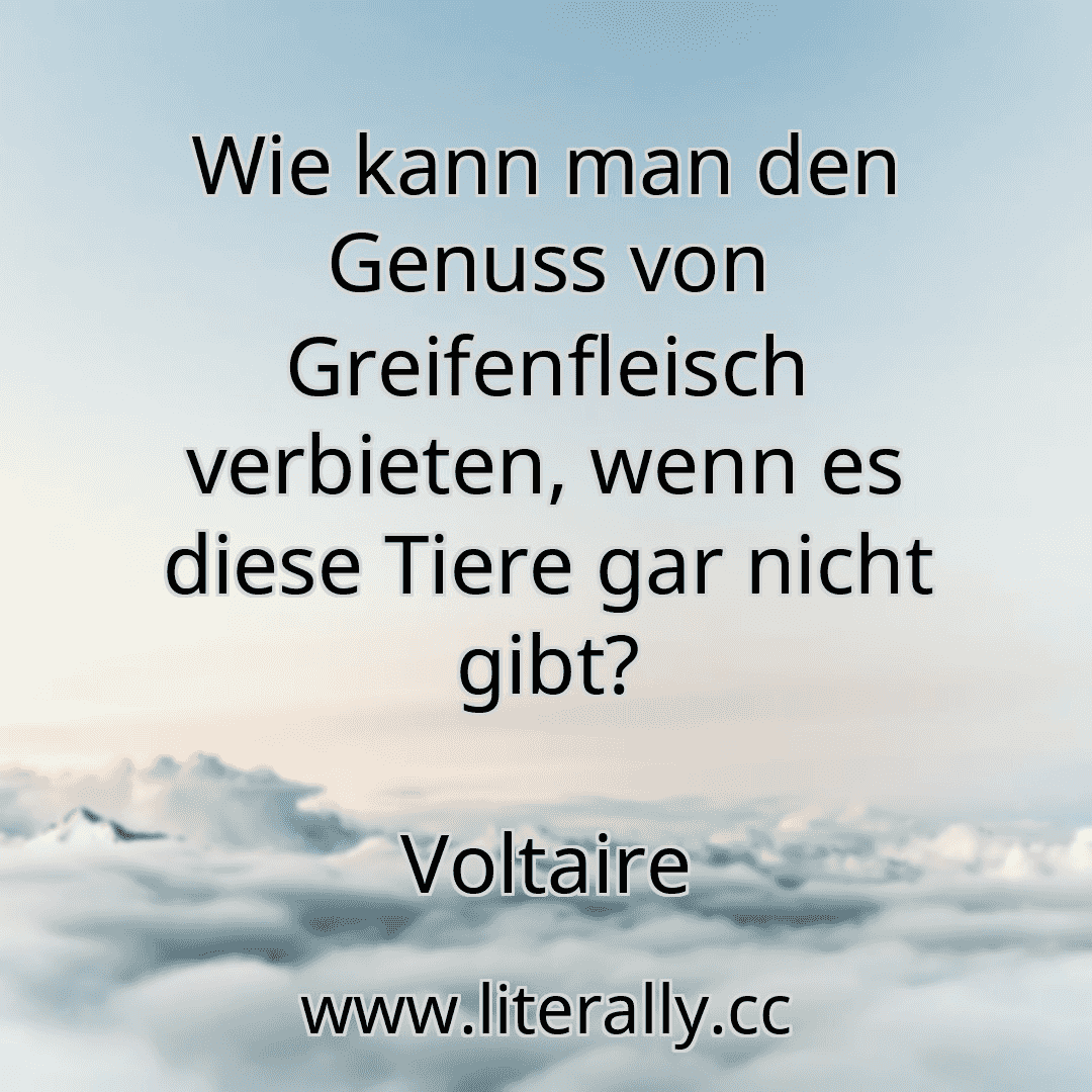 Wie kann man den Genuss von Greifenfleisch verbieten, wenn es diese Tiere gar nicht gibt?
Voltaire
