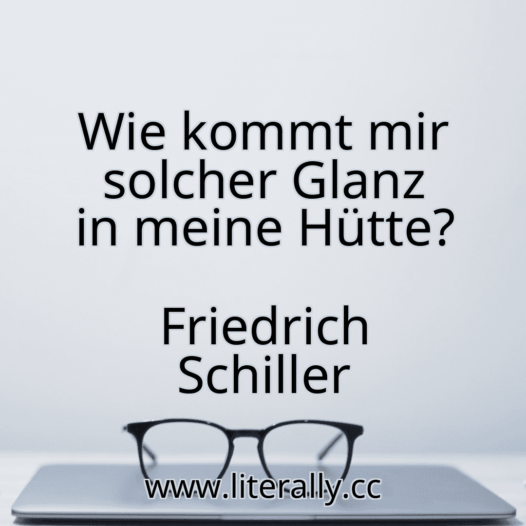 Wie kommt mir solcher Glanz in meine Hütte?
Friedrich Schiller
