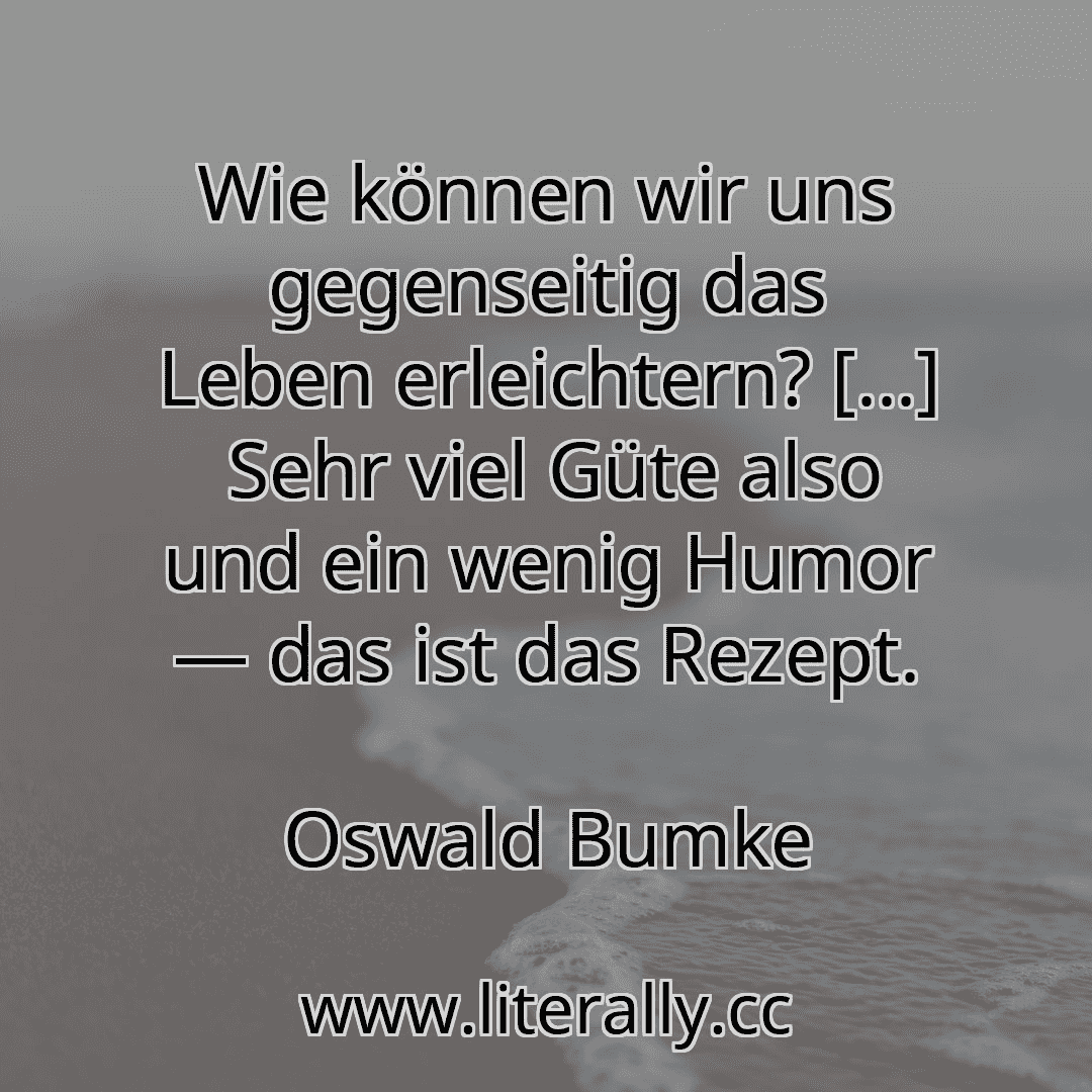 Wie können wir uns gegenseitig das Leben erleichtern? [...]  Sehr viel Güte also und ein wenig Humor — das ist das Rezept.
Oswald Bumke
