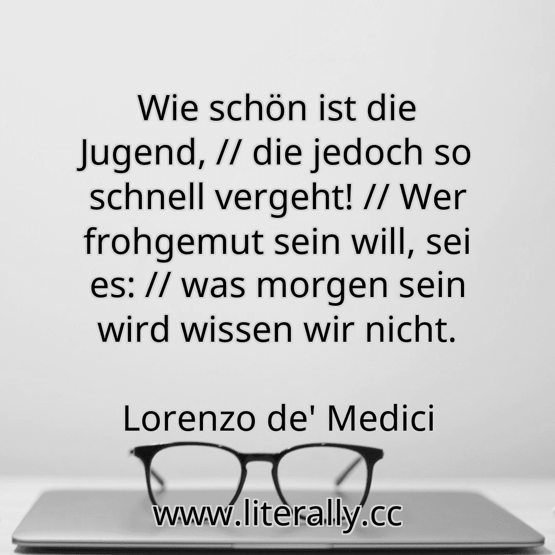 Wie schön ist die Jugend, // die jedoch so schnell vergeht! // Wer frohgemut sein will, sei es: // was morgen sein wird wissen wir nicht.
Lorenzo de' Medici
