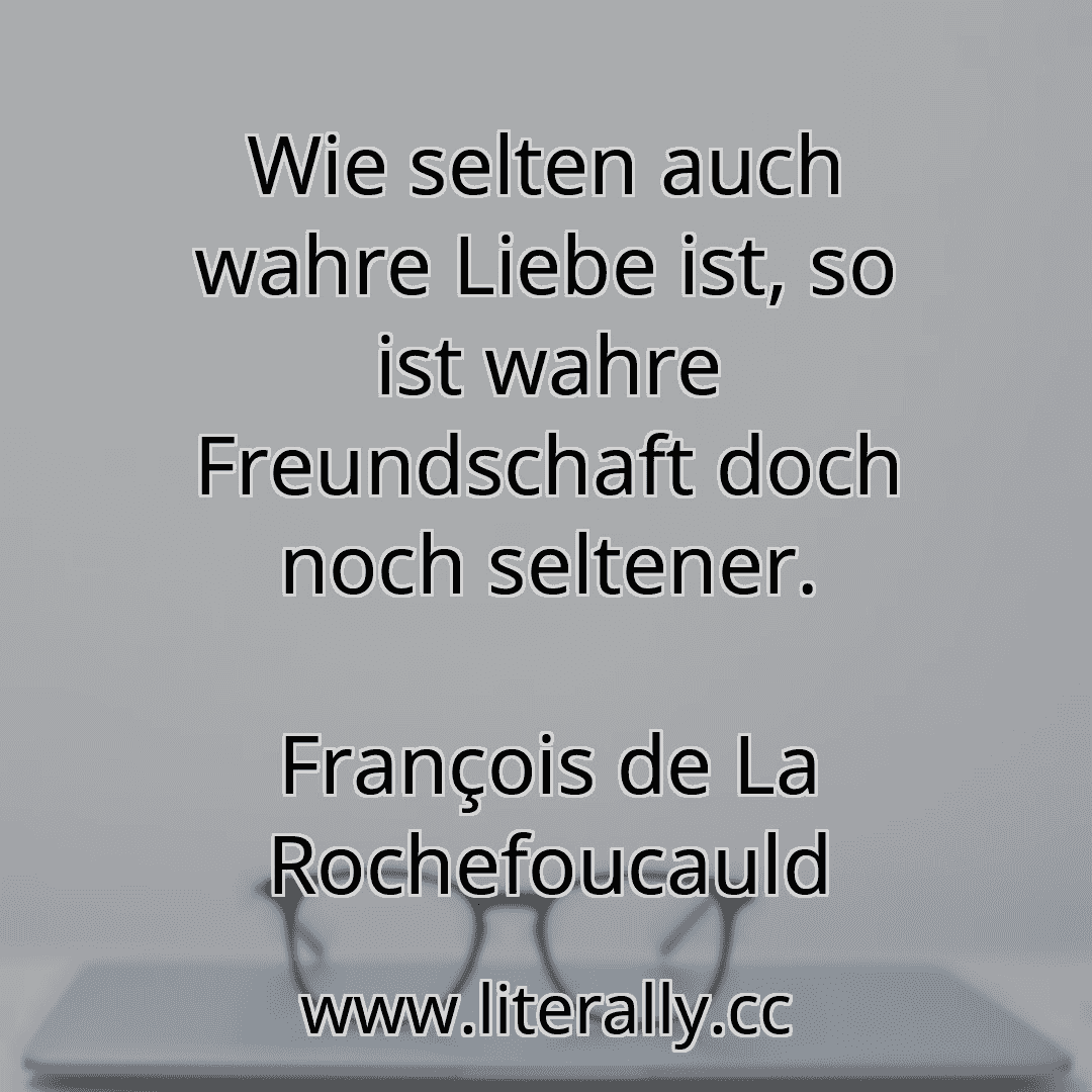 Wie selten auch wahre Liebe ist, so ist wahre Freundschaft doch noch seltener.
François de La Rochefoucauld
