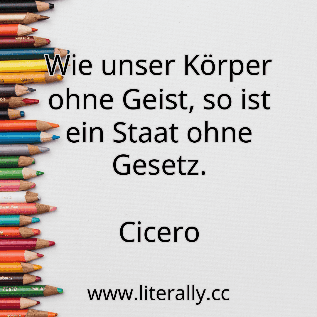 Wie unser Körper ohne Geist, so ist ein Staat ohne Gesetz.
Cicero
