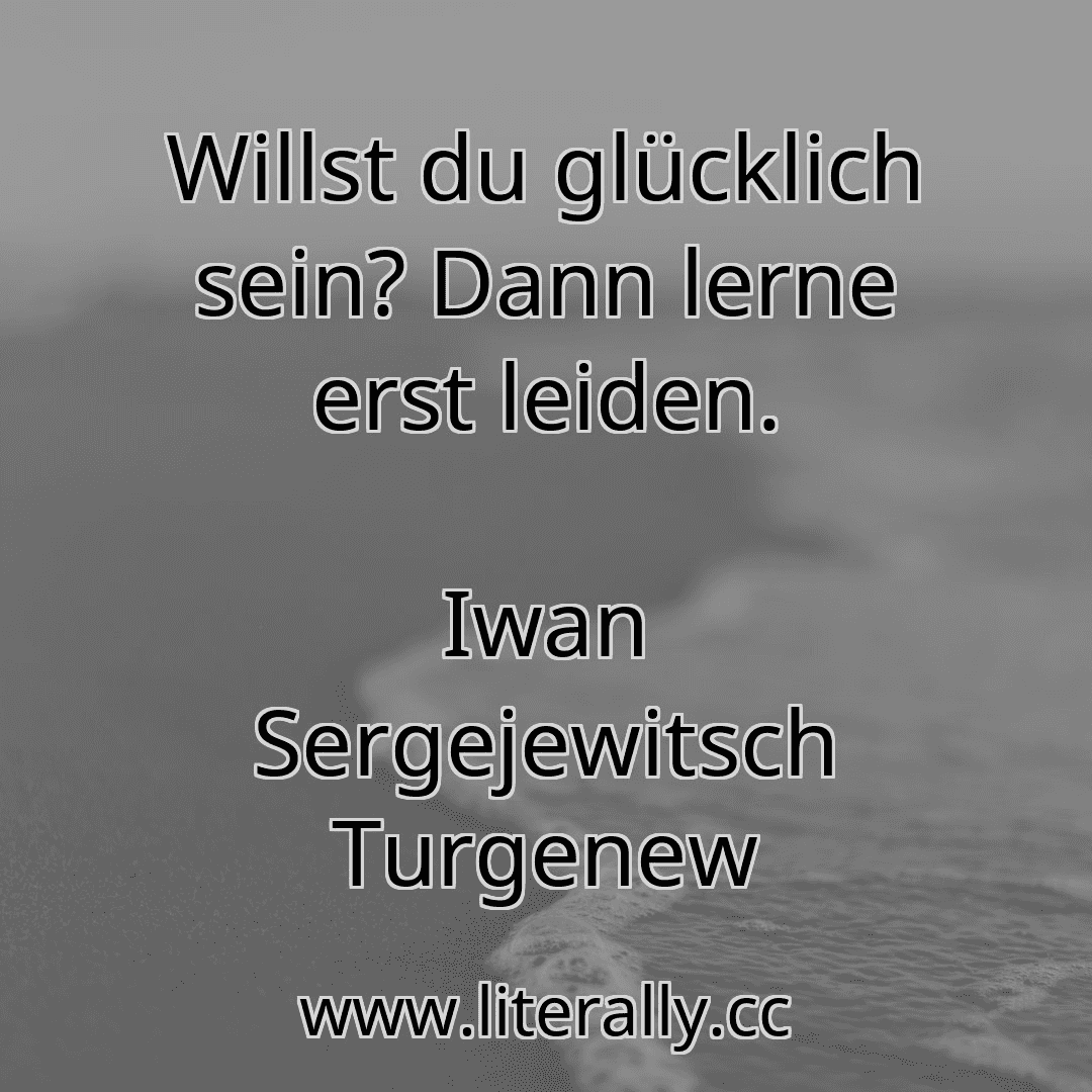 Willst du glücklich sein? Dann lerne erst leiden.
Iwan Sergejewitsch Turgenew
