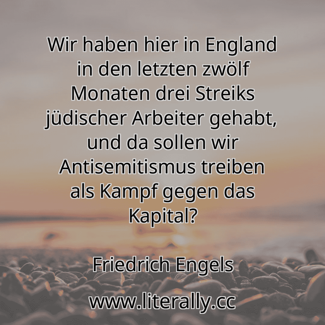 Wir haben hier in England in den letzten zwölf Monaten drei Streiks jüdischer Arbeiter gehabt, und da sollen wir Antisemitismus treiben als Kampf gegen das Kapital?
Friedrich Engels
