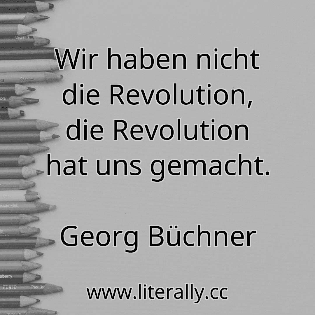 Wir haben nicht die Revolution, die Revolution hat uns gemacht.
Georg Büchner

