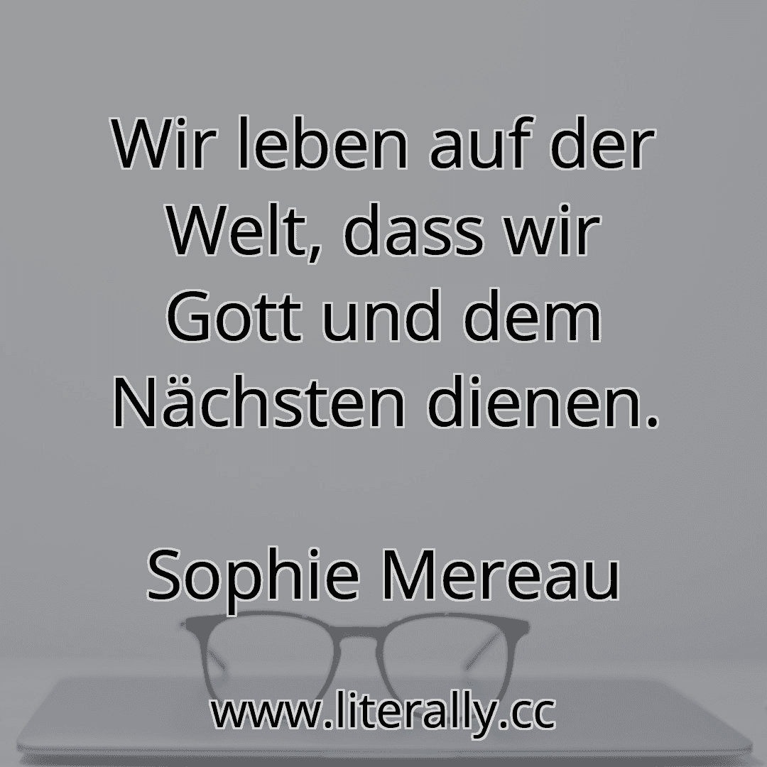 Wir leben auf der Welt, dass wir Gott und dem Nächsten dienen.
Sophie Mereau

