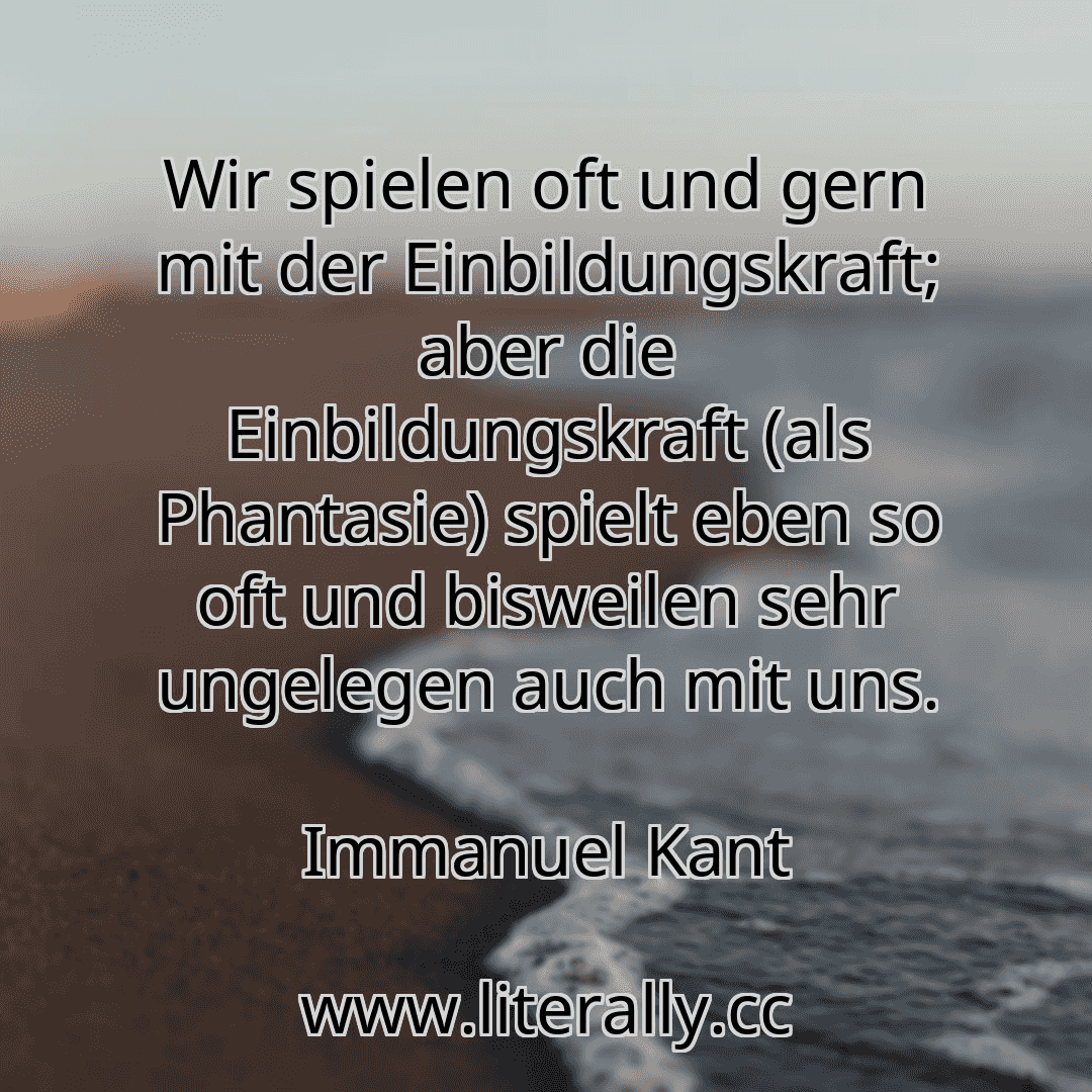Wir spielen oft und gern mit der Einbildungskraft; aber die Einbildungskraft (als Phantasie) spielt eben so oft und bisweilen sehr ungelegen auch mit uns.
Immanuel Kant
