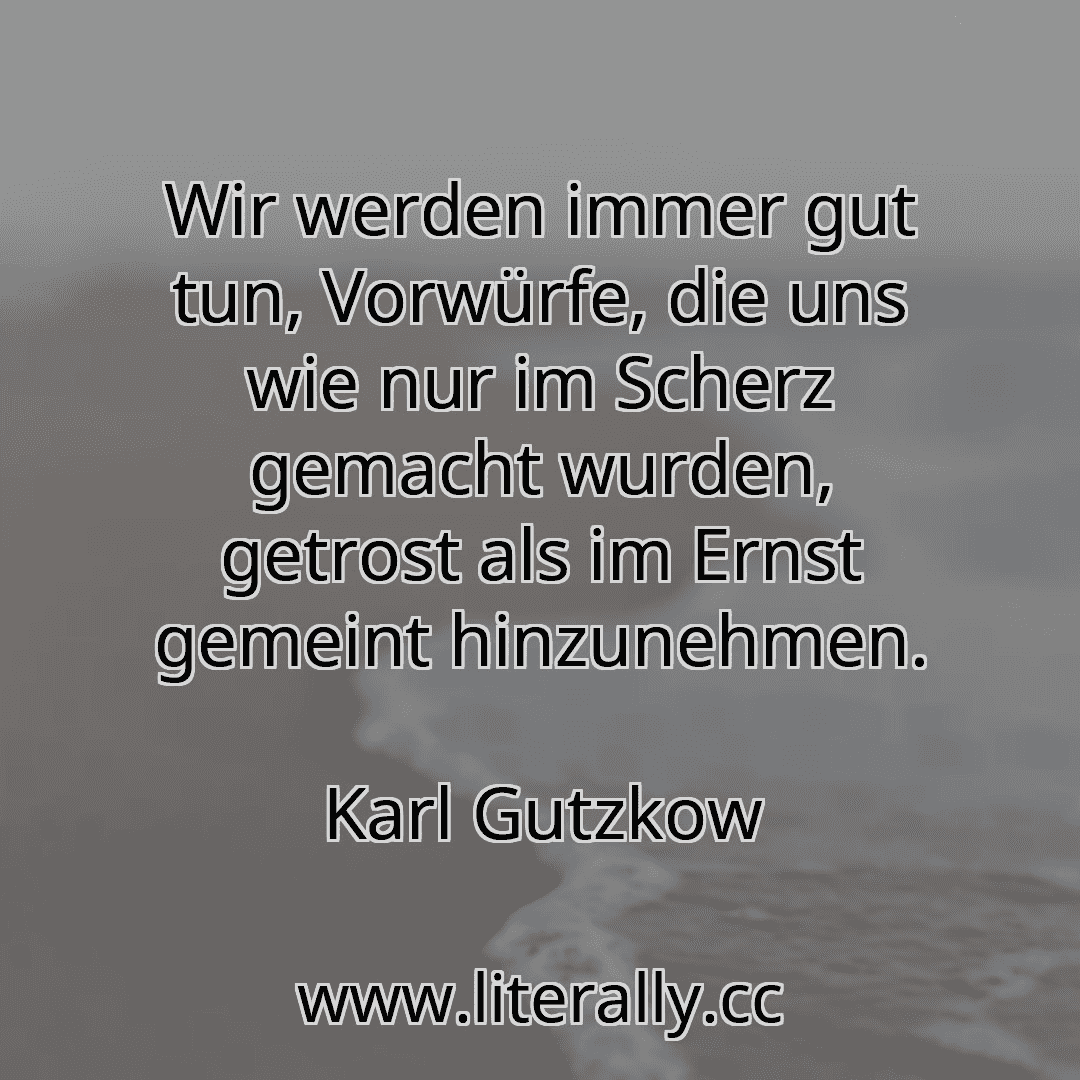 Wir werden immer gut tun, Vorwürfe, die uns wie nur im Scherz gemacht wurden, getrost als im Ernst gemeint hinzunehmen.
Karl Gutzkow
