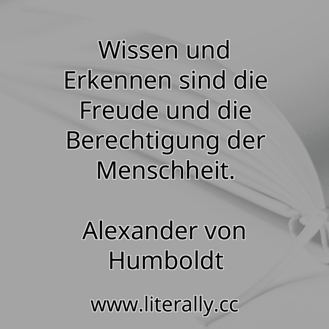 Wissen und Erkennen sind die Freude und die Berechtigung der Menschheit.
Alexander von Humboldt
