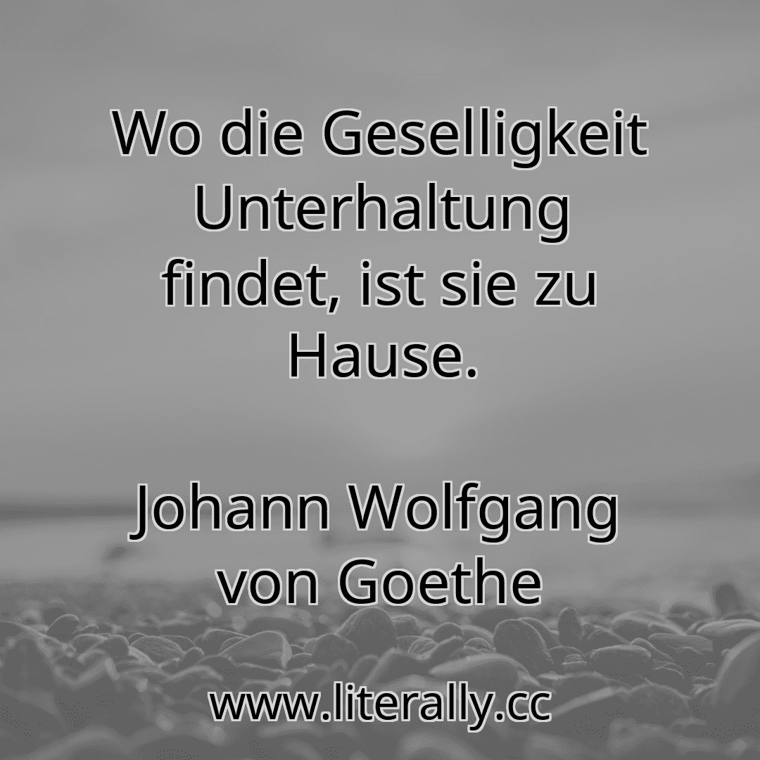 Wo die Geselligkeit Unterhaltung findet, ist sie zu Hause.
Johann Wolfgang von Goethe
