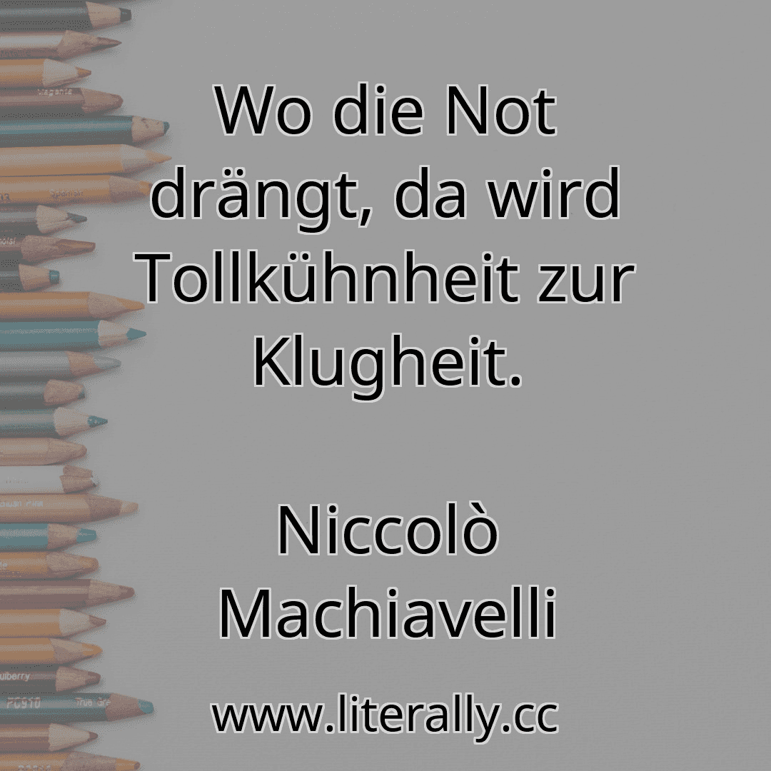 Wo die Not drängt, da wird Tollkühnheit zur Klugheit.
Niccolò Machiavelli
