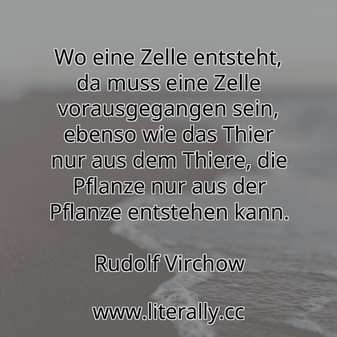 Wo eine Zelle entsteht, da muss eine Zelle vorausgegangen sein, ebenso wie das Thier nur aus dem Thiere, die Pflanze nur aus der Pflanze entstehen kann.
Rudolf Virchow
