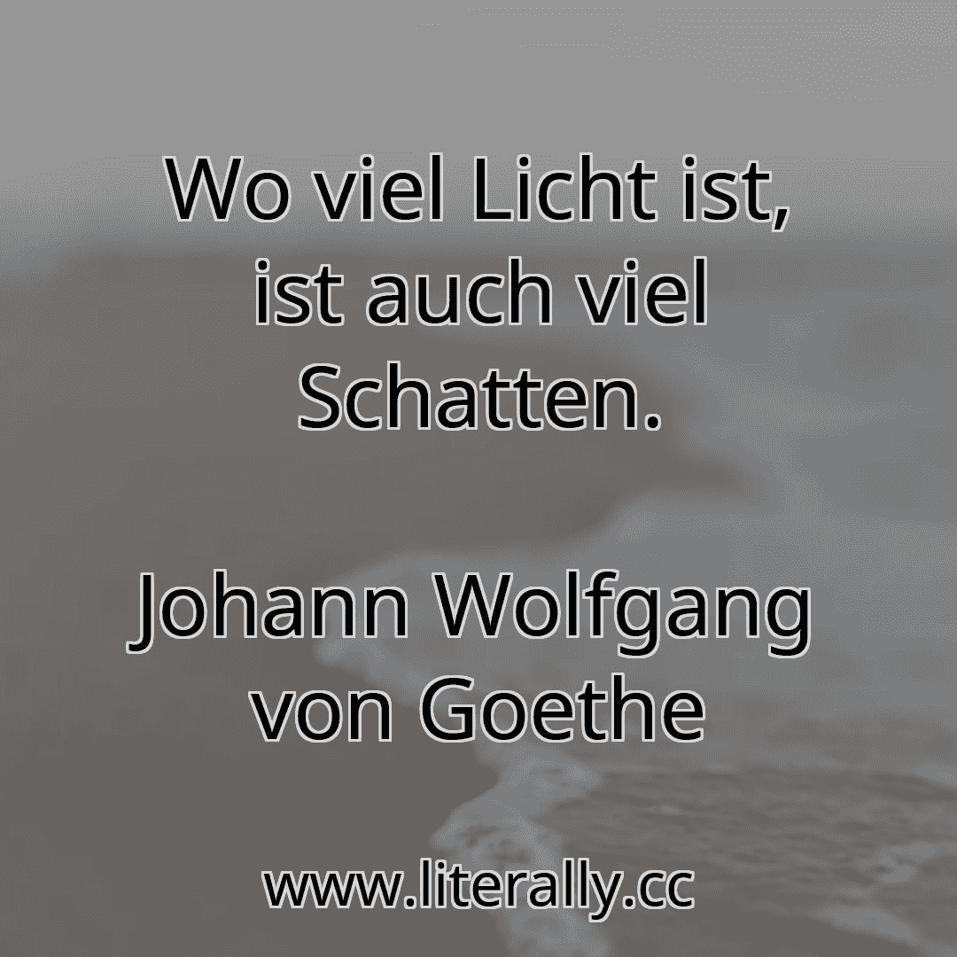 Wo viel Licht ist, ist auch viel Schatten.
Johann Wolfgang von Goethe

